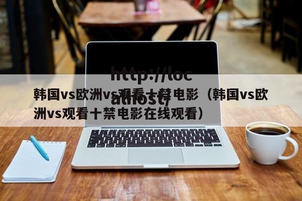 韩国vs欧洲vs观看十禁电影（韩国vs欧洲vs观看十禁电影在线观看）