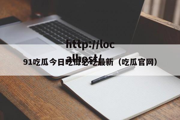 91吃瓜今日吃瓜必吃最新（吃瓜官网）