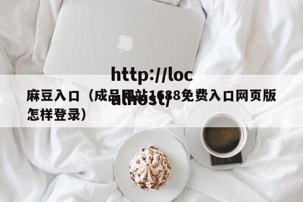 麻豆入口（成品网站1688免费入口网页版怎样登录）